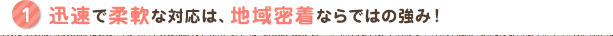 迅速で丁寧な対応は、地域密着ならではの強み！