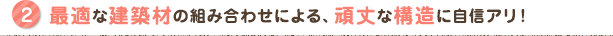最適な建築材の組み合わせによる、頑丈な構造に自信アリ！