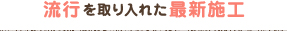 流行を取り入れた最新施工